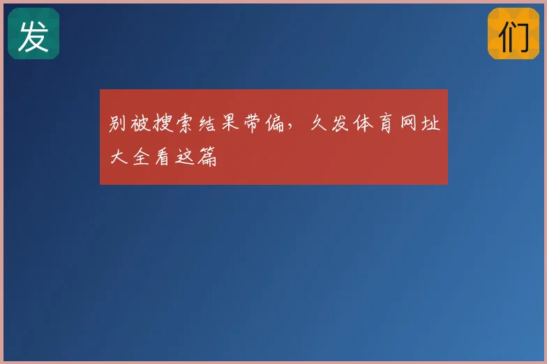 别被搜索结果带偏，久发体育网址大全看这篇