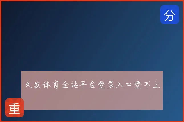 久发体育全站平台登录入口登不上
